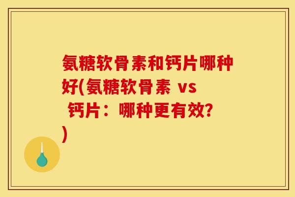 氨糖软骨素和钙片哪种好(氨糖软骨素 vs 钙片:哪种更有效?) 氨糖软骨素和钙片哪种好(氨糖软骨素 vs 钙片:哪种更有效?)