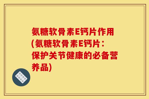 氨糖软骨素E钙片作用(氨糖软骨素E钙片:保护关节健康的必备营养品) 氨糖软骨素E钙片作用(氨糖软骨素E钙片:保护关节健康的必备营养品)