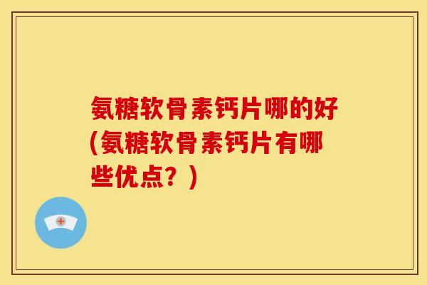 氨糖软骨素钙片哪的好(氨糖软骨素钙片有哪些优点?) 氨糖软骨素钙片哪的好(氨糖软骨素钙片有哪些优点?)