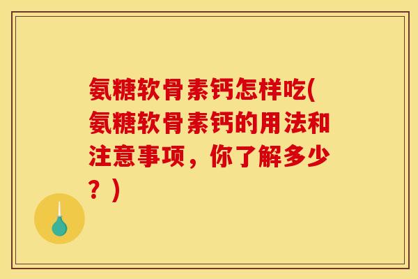 氨糖软骨素钙怎样吃(氨糖软骨素钙的用法和注意事项,你了解多少?) 氨糖软骨素钙怎样吃(氨糖软骨素钙的用法和注意事项,你了解多少?)