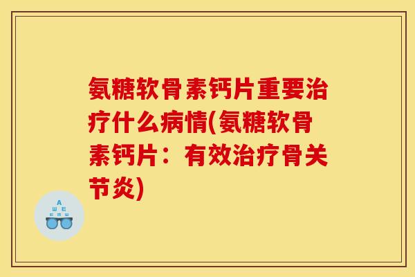 氨糖软骨素钙片重要什么情(氨糖软骨素钙片:有效骨) 氨糖软骨素钙片重要什么情(氨糖软骨素钙片:有效骨)