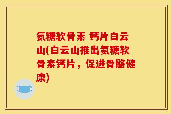 氨糖软骨素 钙片白云山(白云山推出氨糖软骨素钙片,促进骨骼健康) 氨糖软骨素 钙片白云山(白云山推出氨糖软骨素钙片,促进骨骼健康)