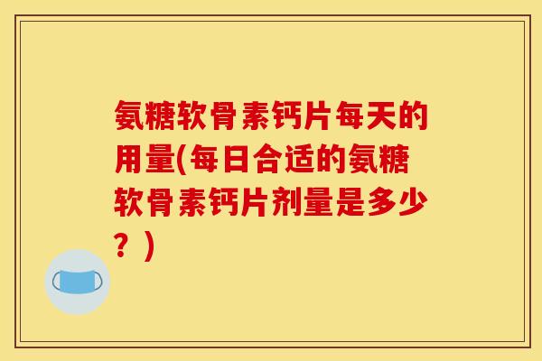 氨糖软骨素钙片每天的用量(每日合适的氨糖软骨素钙片剂量是多少?) 氨糖软骨素钙片每天的用量(每日合适的氨糖软骨素钙片剂量是多少?)