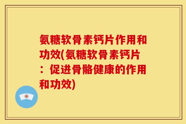 氨糖软骨素钙片作用和功效(氨糖软骨素钙片:促进骨骼健康的作用和功效) 氨糖软骨素钙片作用和功效(氨糖软骨素钙片:促进骨骼健康的作用和功效)