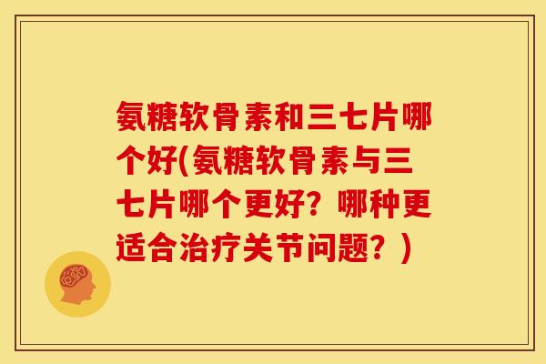 氨糖软骨素和三七片哪个好(氨糖软骨素与三七片哪个更好?哪种更适合关节问题?) 氨糖软骨素和三七片哪个好(氨糖软骨素与三七片哪个更好?哪种更适合关节问题?)