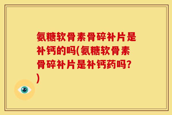 氨糖软骨素骨碎补片是补钙的吗(氨糖软骨素骨碎补片是补钙药吗?) 氨糖软骨素骨碎补片是补钙的吗(氨糖软骨素骨碎补片是补钙药吗?)