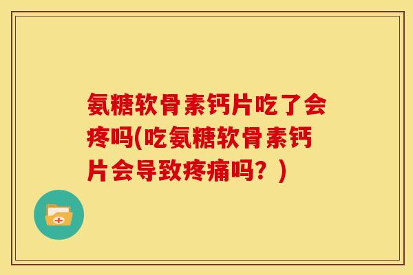 氨糖软骨素钙片吃了会疼吗(吃氨糖软骨素钙片会导致吗?) 氨糖软骨素钙片吃了会疼吗(吃氨糖软骨素钙片会导致吗?)