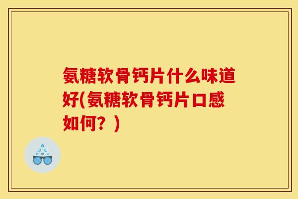 氨糖软骨钙片什么味道好(氨糖软骨钙片口感如何?) 氨糖软骨钙片什么味道好(氨糖软骨钙片口感如何?)