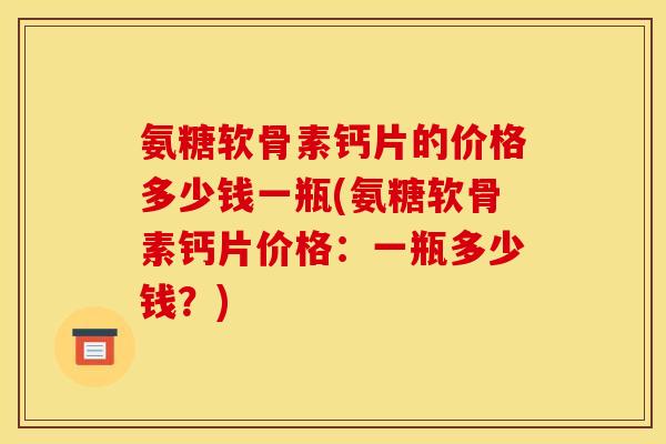 氨糖软骨素钙片的价格多少钱一瓶(氨糖软骨素钙片价格:一瓶多少钱?) 氨糖软骨素钙片的价格多少钱一瓶(氨糖软骨素钙片价格:一瓶多少钱?)