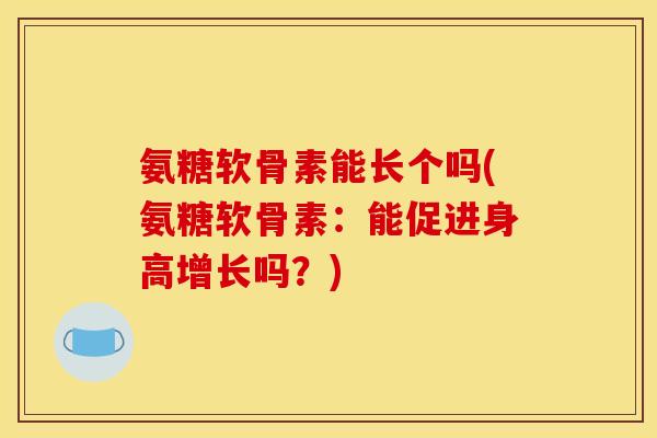 氨糖软骨素能长个吗(氨糖软骨素:能促进身高增长吗?) 氨糖软骨素能长个吗(氨糖软骨素:能促进身高增长吗?)