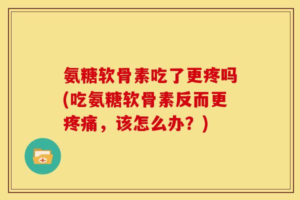 氨糖软骨素吃了更疼吗(吃氨糖软骨素反而更,该怎么办?) 氨糖软骨素吃了更疼吗(吃氨糖软骨素反而更,该怎么办?)