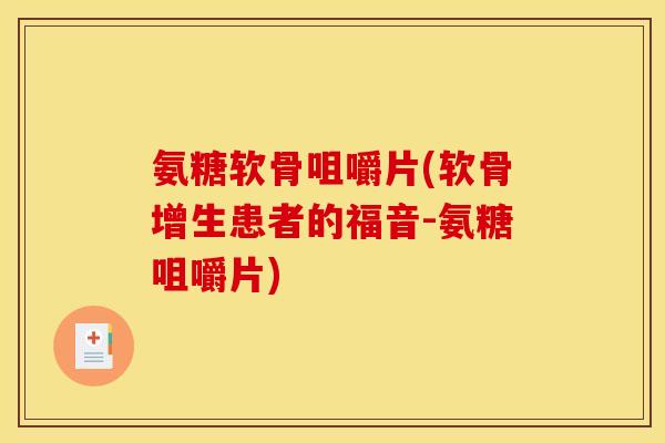 氨糖软骨咀嚼片(软骨增生患者的福音-氨糖咀嚼片) 氨糖软骨咀嚼片(软骨增生患者的福音-氨糖咀嚼片)