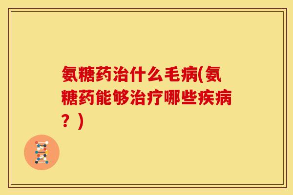 氨糖药什么毛(氨糖药能够哪些?) 氨糖药什么毛(氨糖药能够哪些?)