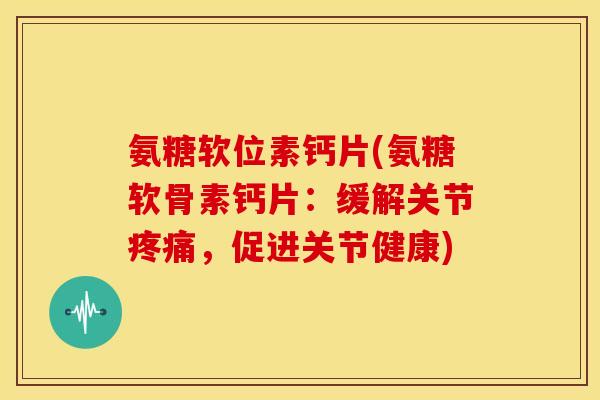 氨糖软位素钙片(氨糖软骨素钙片:缓解关节,促进关节健康) 氨糖软位素钙片(氨糖软骨素钙片:缓解关节,促进关节健康)