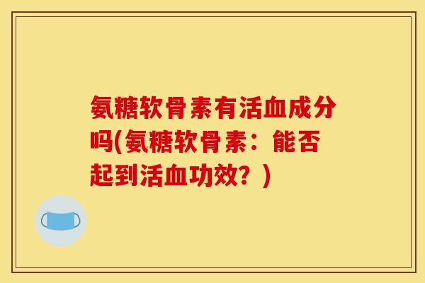 氨糖软骨素有活成分吗(氨糖软骨素：能否起到活功效？)