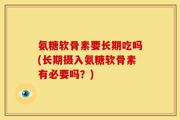 氨糖软骨素要长期吃吗(长期摄入氨糖软骨素有必要吗?) 氨糖软骨素要长期吃吗(长期摄入氨糖软骨素有必要吗?)