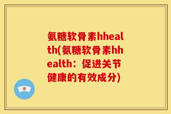 氨糖软骨素hhealth(氨糖软骨素hhealth：促进关节健康的有效成分)