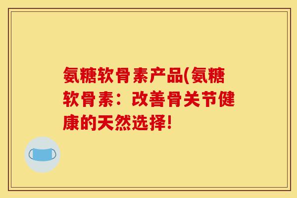 氨糖软骨素产品(氨糖软骨素：改善骨关节健康的天然选择!