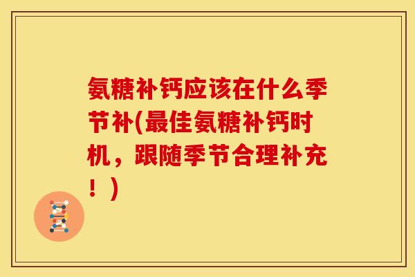 氨糖补钙应该在什么季节补(佳氨糖补钙时机,跟随季节合理补充!) 氨糖补钙应该在什么季节补(佳氨糖补钙时机,跟随季节合理补充!)