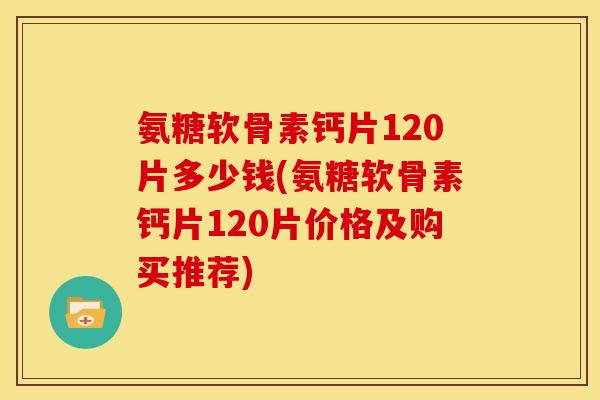 氨糖软骨素钙片120片多少钱(氨糖软骨素钙片120片价格及购买推荐) 氨糖软骨素钙片120片多少钱(氨糖软骨素钙片120片价格及购买推荐)