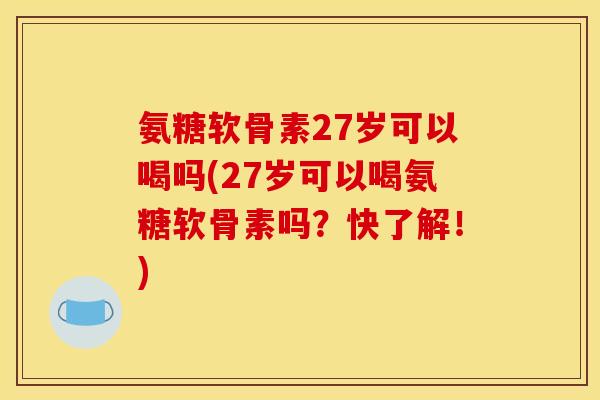 氨糖软骨素27岁可以喝吗(27岁可以喝氨糖软骨素吗？快了解！)