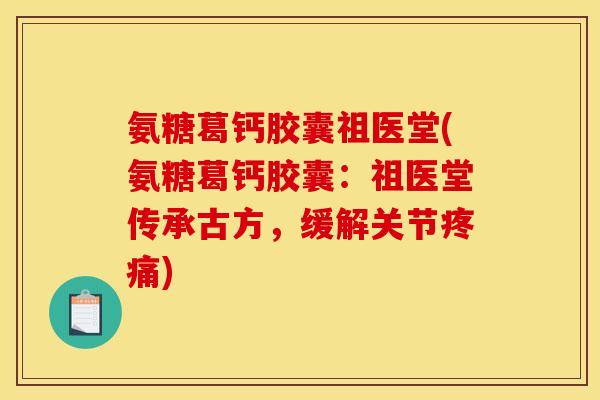 氨糖葛钙胶囊祖医堂(氨糖葛钙胶囊:祖医堂传承古方,缓解关节) 氨糖葛钙胶囊祖医堂(氨糖葛钙胶囊:祖医堂传承古方,缓解关节)