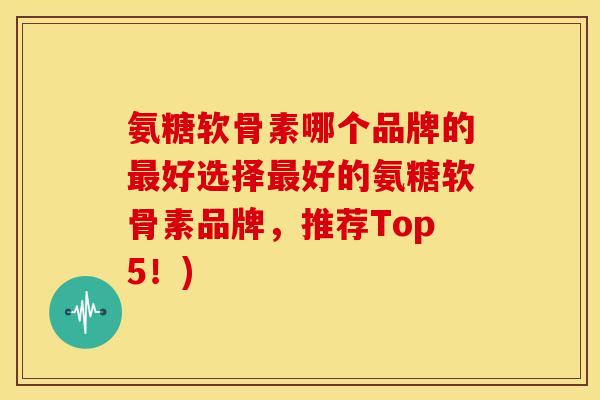 氨糖软骨素哪个品牌的好选择好的氨糖软骨素品牌，推荐Top5！)