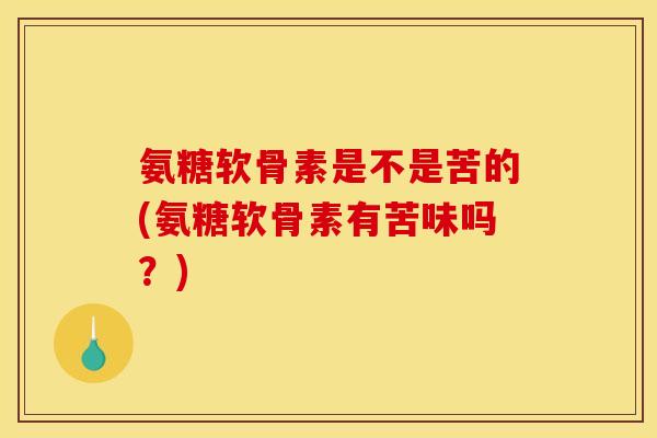 氨糖软骨素是不是苦的(氨糖软骨素有苦味吗?) 氨糖软骨素是不是苦的(氨糖软骨素有苦味吗?)