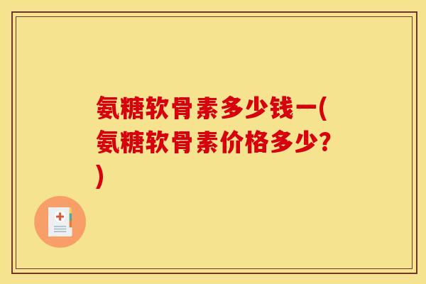 氨糖软骨素多少钱一(氨糖软骨素价格多少?) 氨糖软骨素多少钱一(氨糖软骨素价格多少?)