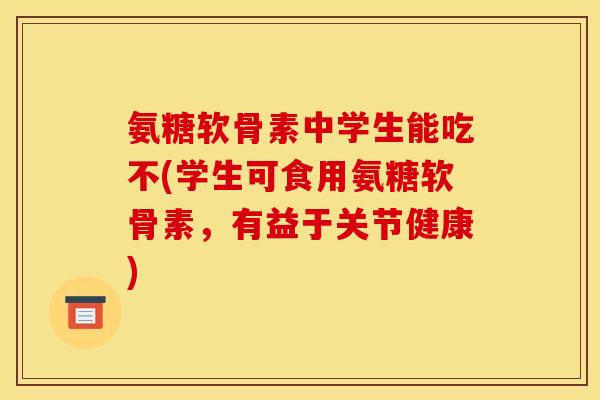 氨糖软骨素中学生能吃不(学生可食用氨糖软骨素,有益于关节健康) 氨糖软骨素中学生能吃不(学生可食用氨糖软骨素,有益于关节健康)