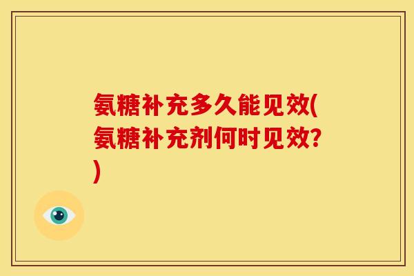 氨糖补充多久能见效(氨糖补充剂何时见效？)