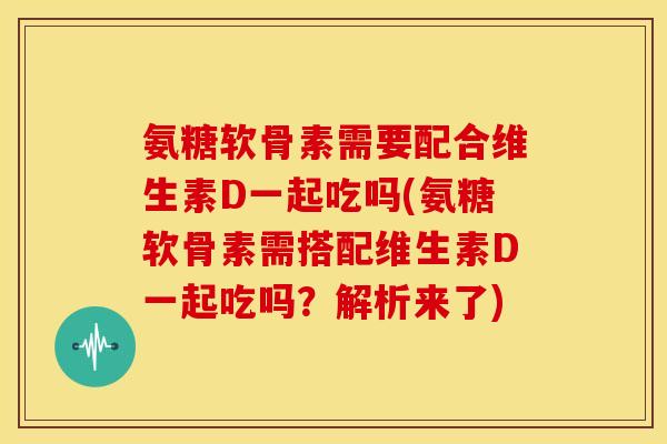 氨糖软骨素需要配合维生素D一起吃吗(氨糖软骨素需搭配维生素D一起吃吗?解析来了) 氨糖软骨素需要配合维生素D一起吃吗(氨糖软骨素需搭配维生素D一起吃吗?解析来了)