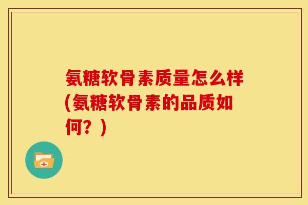 氨糖软骨素质量怎么样(氨糖软骨素的品质如何?) 氨糖软骨素质量怎么样(氨糖软骨素的品质如何?)