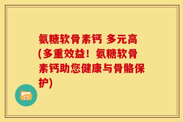 氨糖软骨素钙 多元高(多重效益!氨糖软骨素钙助您健康与骨骼保护) 氨糖软骨素钙 多元高(多重效益!氨糖软骨素钙助您健康与骨骼保护)