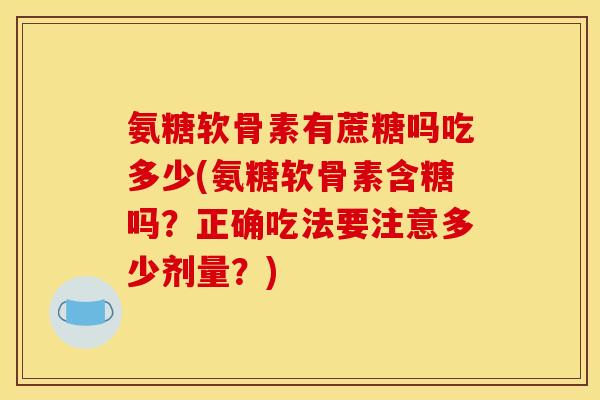 氨糖软骨素有蔗糖吗吃多少(氨糖软骨素含糖吗？正确吃法要注意多少剂量？)
