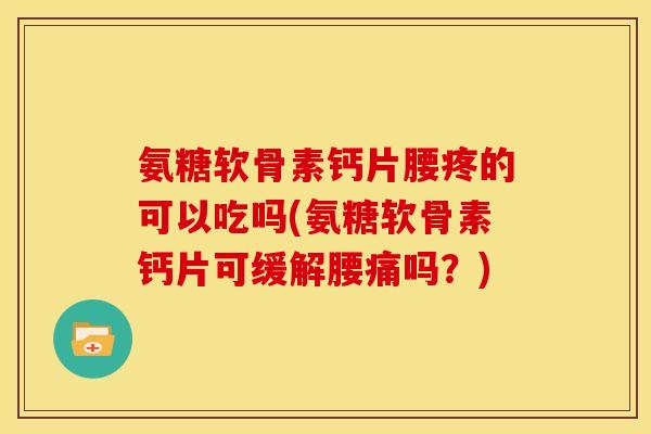 氨糖软骨素钙片腰疼的可以吃吗(氨糖软骨素钙片可缓解腰痛吗？)