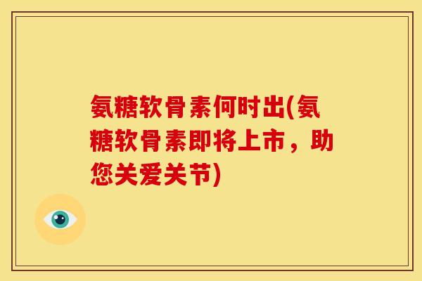 氨糖软骨素何时出(氨糖软骨素即将上市，助您关爱关节)