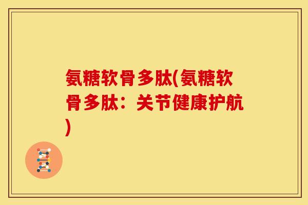 氨糖软骨多肽(氨糖软骨多肽：关节健康护航)