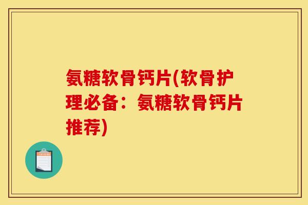 氨糖软骨钙片(软骨护理必备:氨糖软骨钙片推荐) 氨糖软骨钙片(软骨护理必备:氨糖软骨钙片推荐)