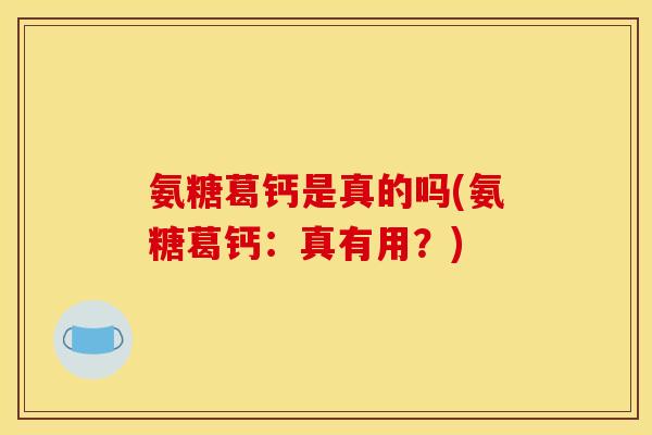 氨糖葛钙是真的吗(氨糖葛钙：真有用？)