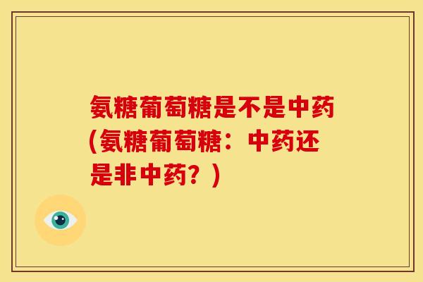 氨糖葡萄糖是不是(氨糖葡萄糖:还是非?) 氨糖葡萄糖是不是(氨糖葡萄糖:还是非?)