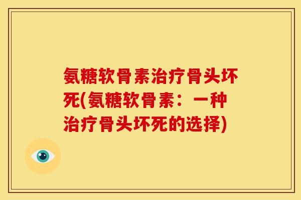 氨糖软骨素骨头坏死(氨糖软骨素：一种骨头坏死的选择)