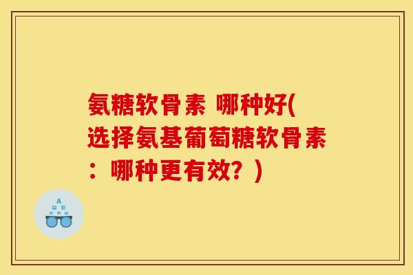 氨糖软骨素 哪种好(选择氨基葡萄糖软骨素:哪种更有效?) 氨糖软骨素 哪种好(选择氨基葡萄糖软骨素:哪种更有效?)