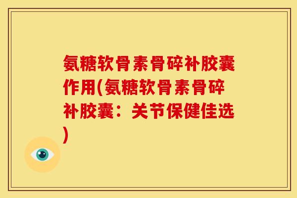 氨糖软骨素骨碎补胶囊作用(氨糖软骨素骨碎补胶囊:关节保健佳选) 氨糖软骨素骨碎补胶囊作用(氨糖软骨素骨碎补胶囊:关节保健佳选)