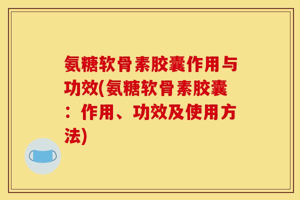 氨糖软骨素胶囊作用与功效(氨糖软骨素胶囊:作用、功效及使用方法) 氨糖软骨素胶囊作用与功效(氨糖软骨素胶囊:作用、功效及使用方法)
