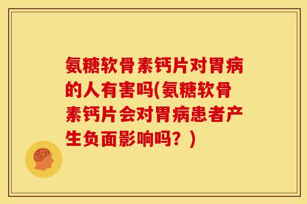 氨糖软骨素钙片对胃的人有害吗(氨糖软骨素钙片会对胃患者产生负面影响吗?) 氨糖软骨素钙片对胃的人有害吗(氨糖软骨素钙片会对胃患者产生负面影响吗?)