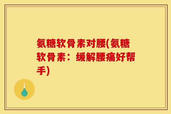 氨糖软骨素对腰(氨糖软骨素：缓解腰痛好帮手)