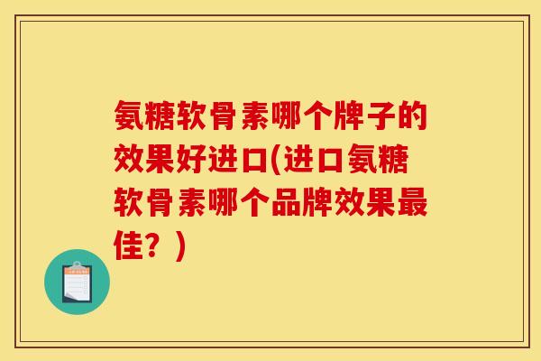 氨糖软骨素哪个牌子的效果好进口(进口氨糖软骨素哪个品牌效果佳?) 氨糖软骨素哪个牌子的效果好进口(进口氨糖软骨素哪个品牌效果佳?)
