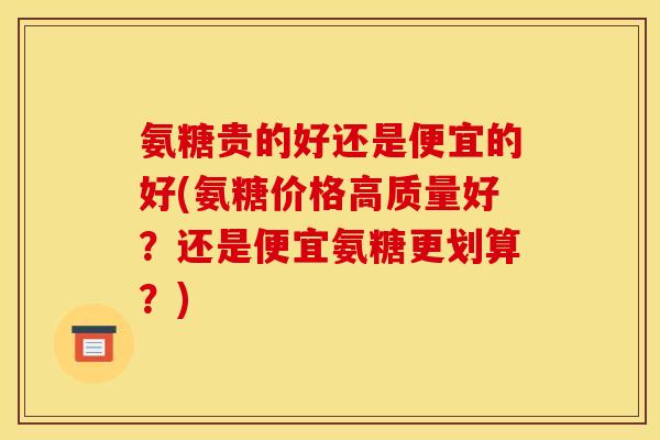 氨糖贵的好还是便宜的好(氨糖价格高质量好?还是便宜氨糖更划算?) 氨糖贵的好还是便宜的好(氨糖价格高质量好?还是便宜氨糖更划算?)