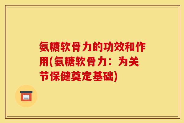 氨糖软骨力的功效和作用(氨糖软骨力:为关节保健奠定基础) 氨糖软骨力的功效和作用(氨糖软骨力:为关节保健奠定基础)